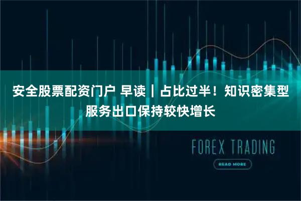 安全股票配资门户 早读｜占比过半！知识密集型服务出口保持较快增长