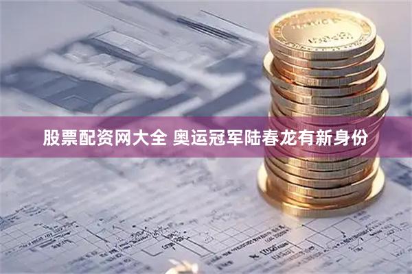 股票配资网大全 奥运冠军陆春龙有新身份