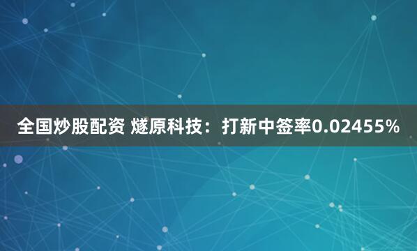 全国炒股配资 燧原科技：打新中签率0.02455%