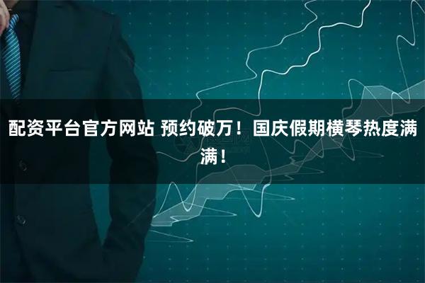 配资平台官方网站 预约破万！国庆假期横琴热度满满！